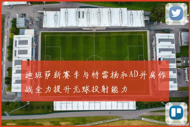 迪班萨新赛季与特雷杨和AD并肩作战全力提升无球投射能力