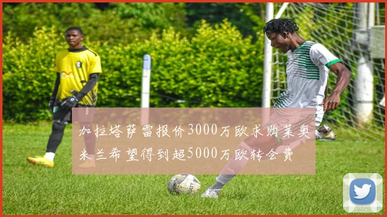 加拉塔萨雷报价3000万欧求购莱奥米兰希望得到超5000万欧转会费