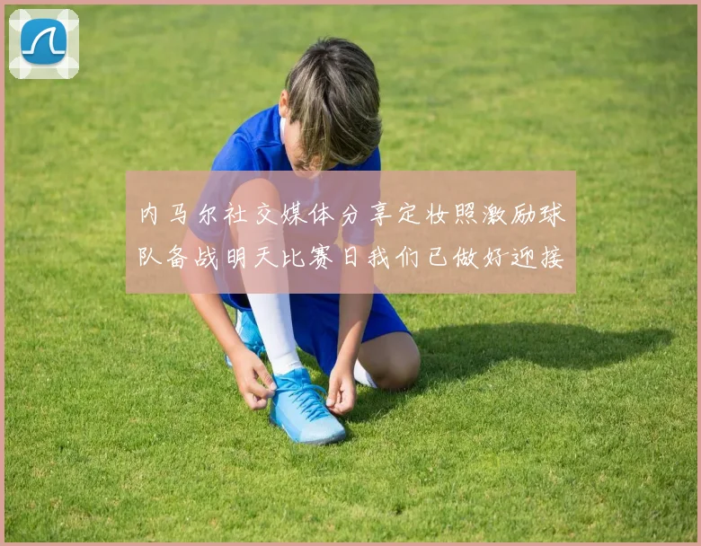 内马尔社交媒体分享定妆照激励球队备战明天比赛日我们已做好迎接挑战的准备