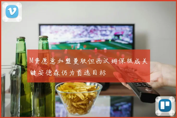 M费愿意加盟曼联但西汉姆保级成关键安德森仍为首选目标