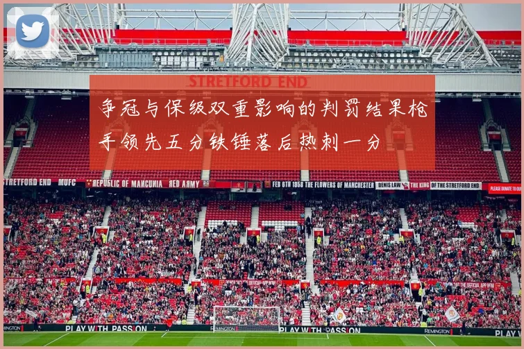 争冠与保级双重影响的判罚结果枪手领先五分铁锤落后热刺一分