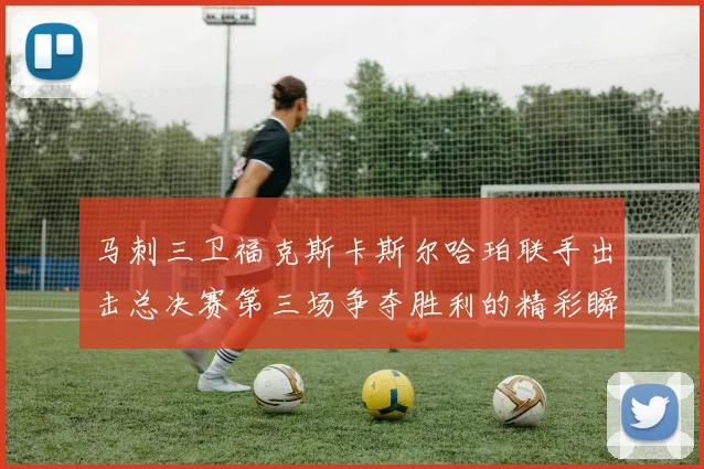 马刺三卫福克斯卡斯尔哈珀联手出击总决赛第三场争夺胜利的精彩瞬间
