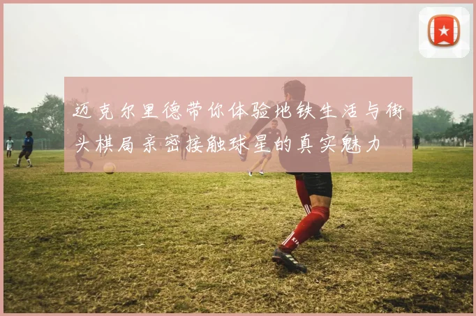 迈克尔里德带你体验地铁生活与街头棋局亲密接触球星的真实魅力