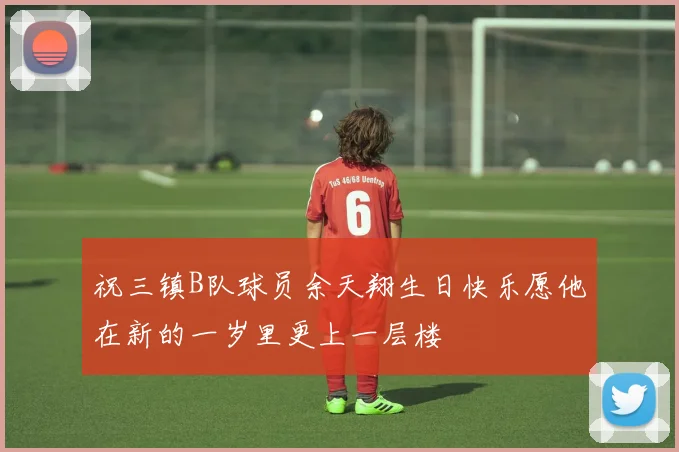 祝三镇B队球员余天翔生日快乐愿他在新的一岁里更上一层楼