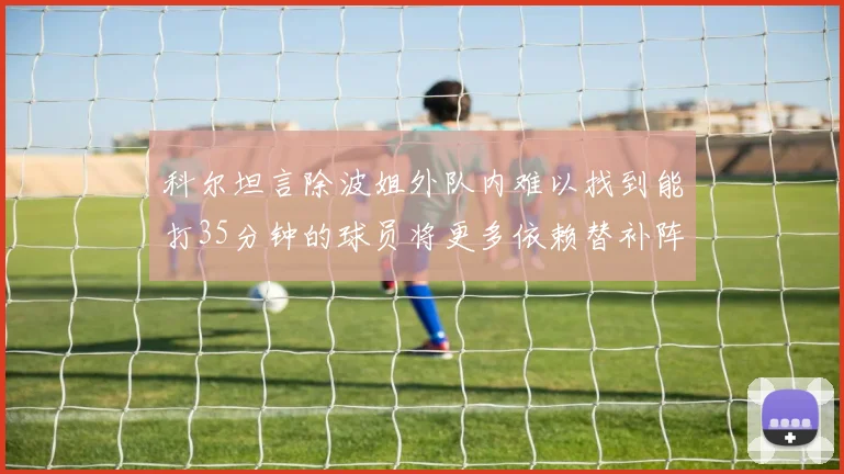 科尔坦言除波姐外队内难以找到能打35分钟的球员将更多依赖替补阵容