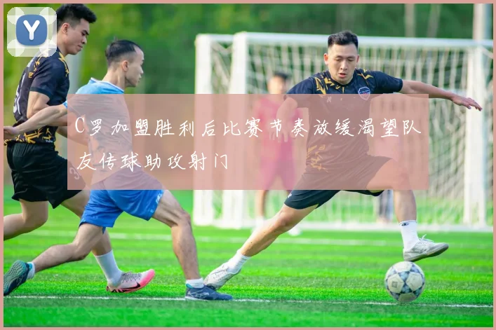 C罗加盟胜利后比赛节奏放缓渴望队友传球助攻射门
