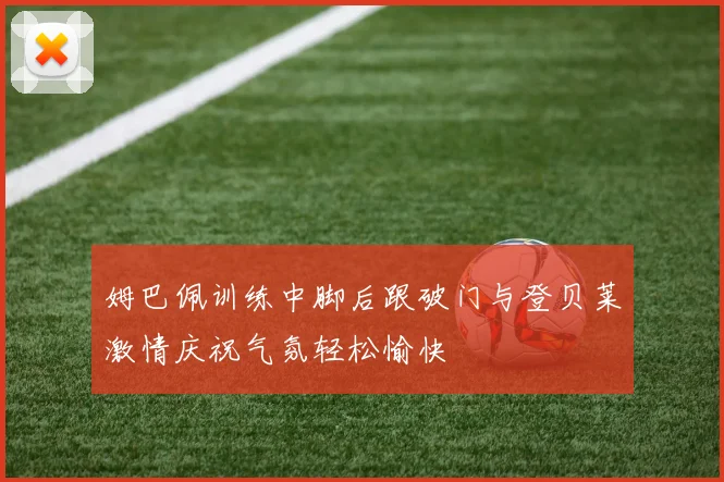 姆巴佩训练中脚后跟破门与登贝莱激情庆祝气氛轻松愉快