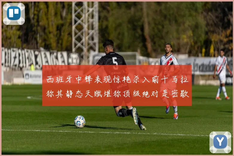 西班牙中锋表现惊艳杀入前十马拉称其静态天赋堪称顶级绝对是密歇根夺冠功臣