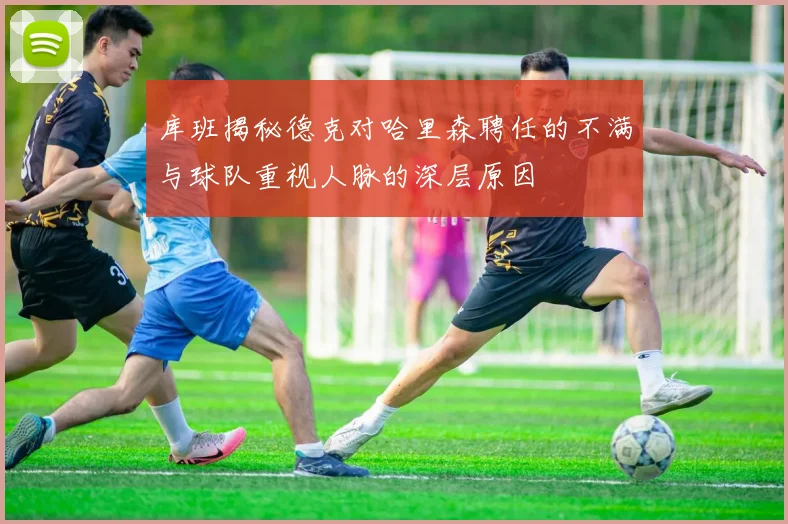 库班揭秘德克对哈里森聘任的不满与球队重视人脉的深层原因