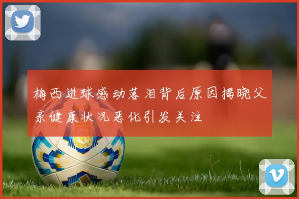 梅西进球感动落泪背后原因揭晓父亲健康状况恶化引发关注