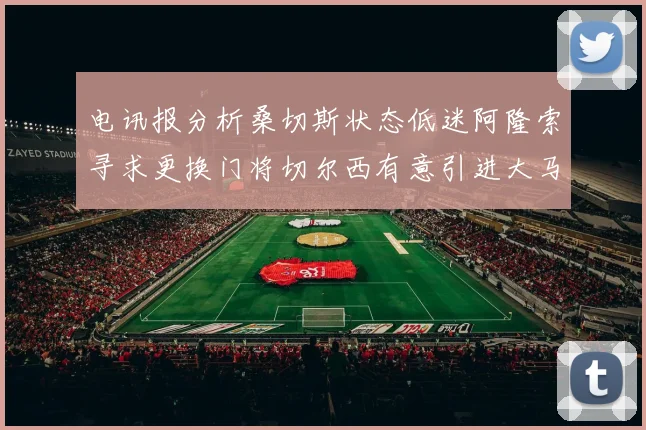 电讯报分析桑切斯状态低迷阿隆索寻求更换门将切尔西有意引进大马丁