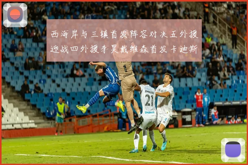 西海岸与三镇首发阵容对决五外援迎战四外援李昊戴维森首发卡迪斯出战