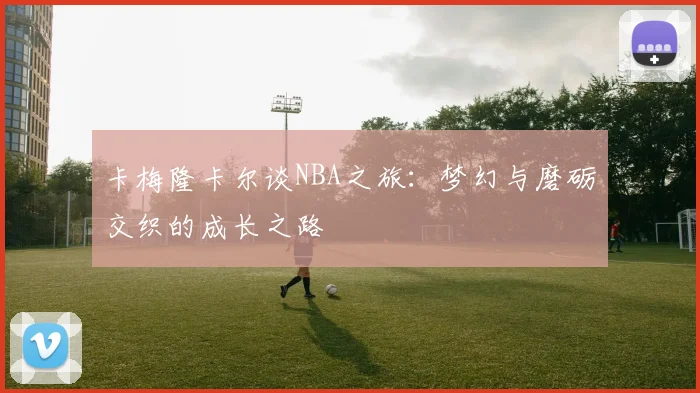 卡梅隆卡尔谈NBA之旅：梦幻与磨砺交织的成长之路
