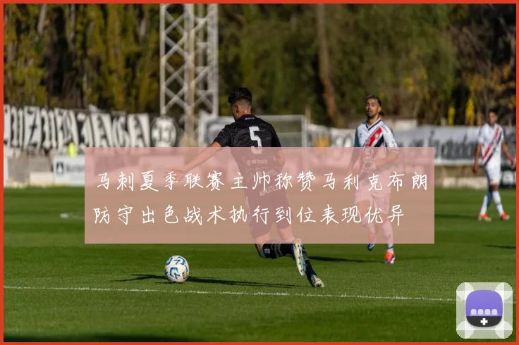 马刺夏季联赛主帅称赞马利克布朗防守出色战术执行到位表现优异