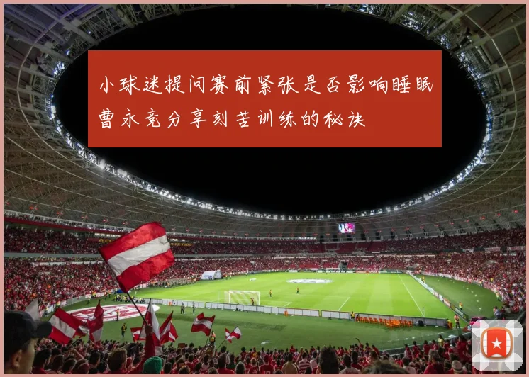 小球迷提问赛前紧张是否影响睡眠曹永竞分享刻苦训练的秘诀