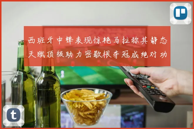 西班牙中锋表现惊艳马拉称其静态天赋顶级助力密歇根夺冠成绝对功臣