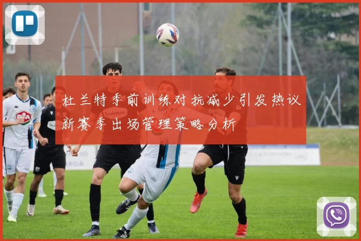 杜兰特季前训练对抗减少引发热议新赛季出场管理策略分析