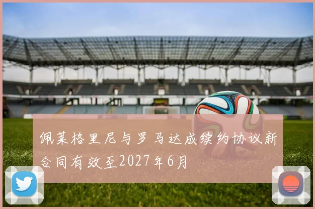 佩莱格里尼与罗马达成续约协议新合同有效至2027年6月
