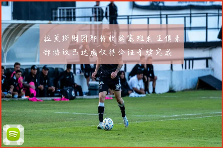 拉莫斯财团即将收购塞维利亚俱乐部协议已达成仅待公证手续完成