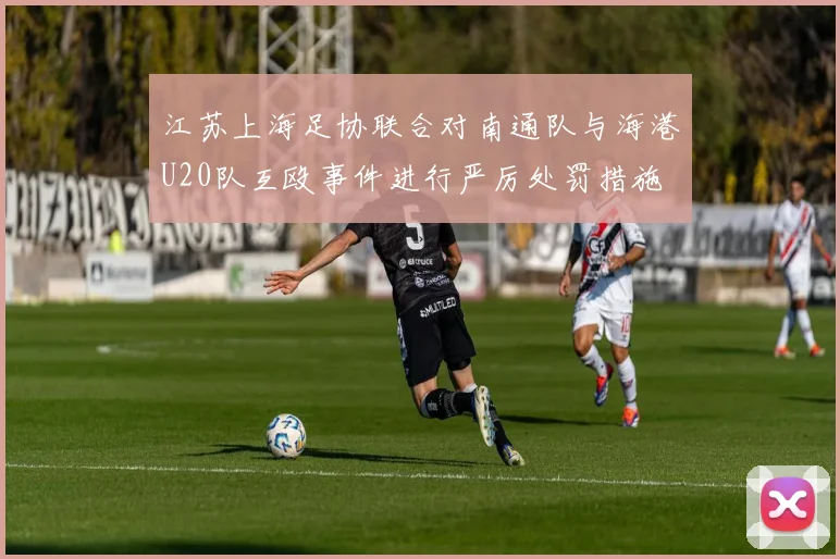 江苏上海足协联合对南通队与海港U20队互殴事件进行严厉处罚措施