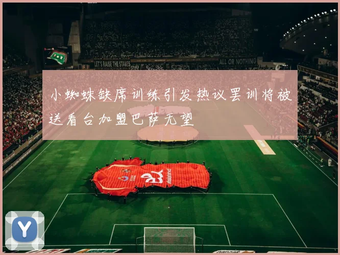 小蜘蛛缺席训练引发热议罢训将被送看台加盟巴萨无望