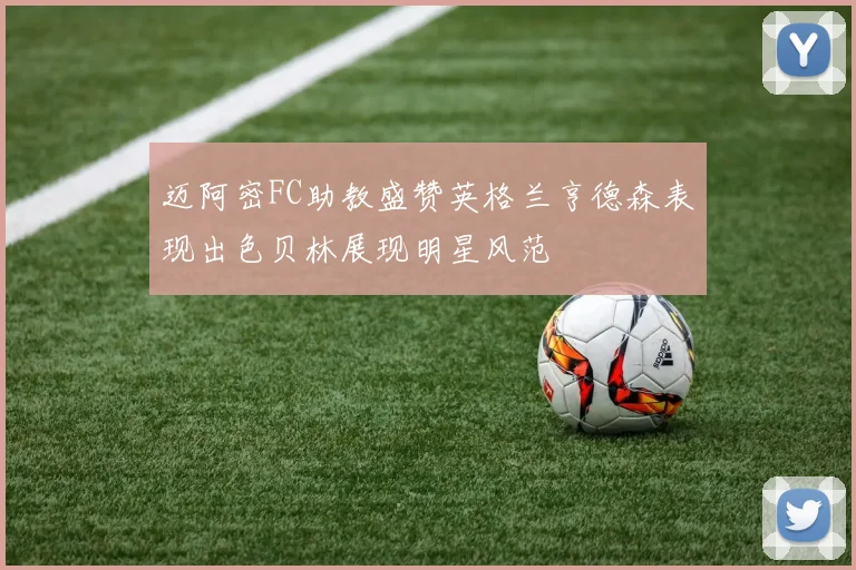 迈阿密FC助教盛赞英格兰亨德森表现出色贝林展现明星风范