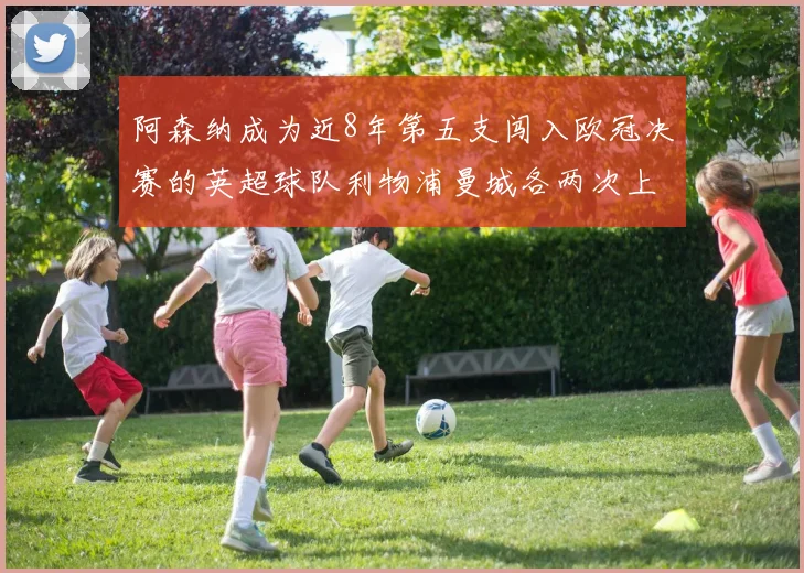 阿森纳成为近8年第五支闯入欧冠决赛的英超球队利物浦曼城各两次上演辉煌