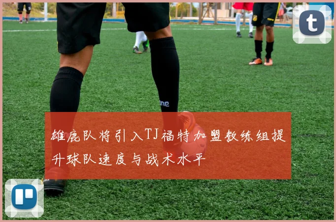 雄鹿队将引入TJ福特加盟教练组提升球队速度与战术水平