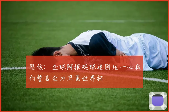 恩佐：全球阿根廷球迷团结一心我们誓言全力卫冕世界杯