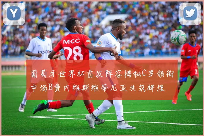 葡萄牙世界杯首发阵容揭秘C罗领衔中场B费内维斯维蒂尼亚共筑辉煌