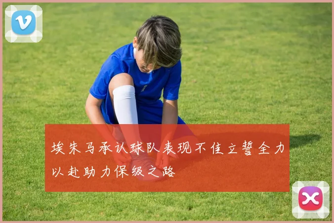 埃朱马承认球队表现不佳立誓全力以赴助力保级之路
