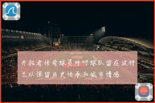 开拓者传奇球员呼吁球队留在波特兰以保留历史传承和城市情感