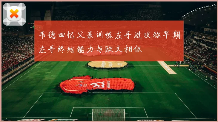 韦德回忆父亲训练左手进攻称早期左手终结能力与欧文相似