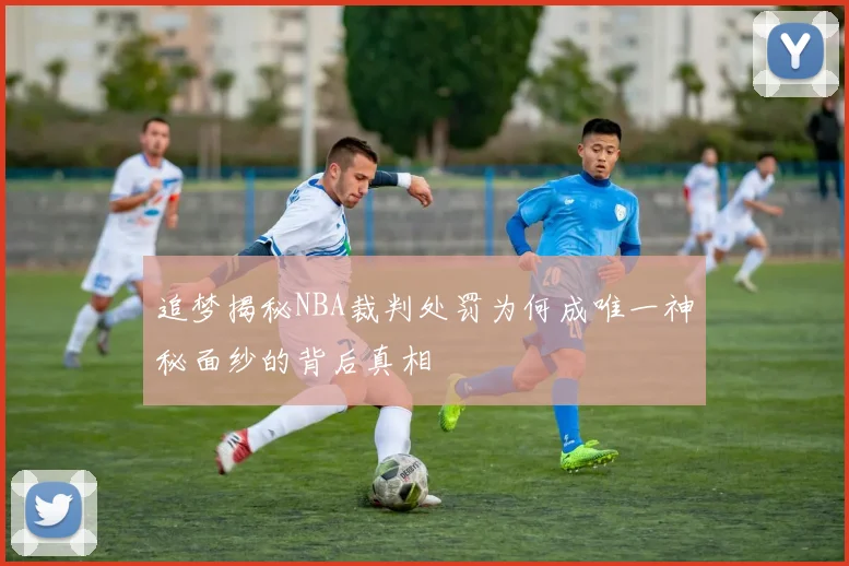 追梦揭秘NBA裁判处罚为何成唯一神秘面纱的背后真相