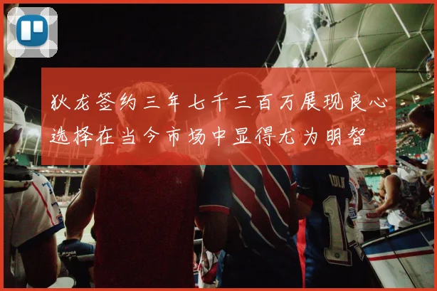 狄龙签约三年七千三百万展现良心选择在当今市场中显得尤为明智