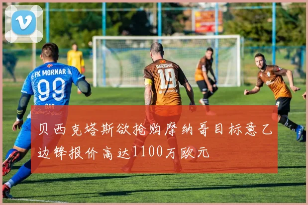 贝西克塔斯欲抢购摩纳哥目标意乙边锋报价高达1100万欧元